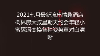 2021七月最新流出情趣酒店树林房大叔星期天约会年轻小蜜舔逼变换各种姿势草对白清晰