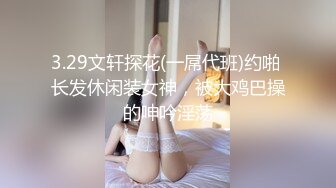 3.29文轩探花(一屌代班)约啪 长发休闲装女神，被大鸡巴操的呻吟淫荡