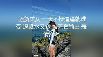  骚货美女 一天不操逼逼就难受 逼紧水又多 被无套输出 表情舒坦