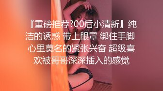 『重磅推荐?00后小清新』纯洁的诱惑 带上眼罩 绑住手脚 心里莫名的紧张兴奋 超级喜欢被哥哥深深插入的感觉