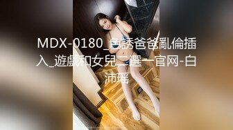 MDX-0180_色誘爸爸亂倫插入_遊戲和女兒二選一官网-白沛瑶