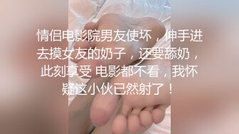 情侣电影院男友使坏，伸手进去摸女友的奶子，还要舔奶，此刻享受 电影都不看，我怀疑这小伙已然射了！