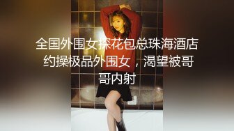 全国外围女探花包总珠海酒店 约操极品外围女，渴望被哥哥内射