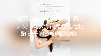 极品完美少妇约见炮友 酒店开房一对大灯很晃眼 无毛粉鲍 被干的嗷嗷叫主动骑...