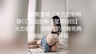 ⚫️⚫️最新重磅！千元定制网易CC极品女神【星莱铛铛】火力全开，全裸揉奶抖臀艳舞高潮脸，香艳炸裂