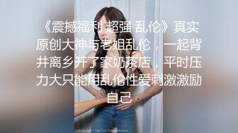 《震撼福利 超强 乱伦》真实原创大神与老姐乱伦，一起背井离乡开了家奶茶店，平时压力大只能用乱伦性爱刺激激励自己