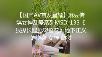 【国产AV首发星耀】麻豆传媒女神乱爱系列MSD-133《狠操长腿肥臀警花》地下正义的逆袭 女神 微微