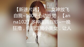 【新速片遞】⭐⭐⭐女神放飞自我~100%心动感觉，【anna102】多种道具自慰~一晚狂撸，俏丽江南小美女，让人秒硬⭐⭐⭐