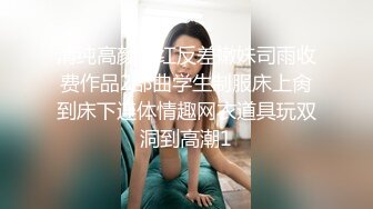 清纯高颜网红反差嫩妹司雨收费作品2部曲学生制服床上肏到床下连体情趣网衣道具玩双洞到高潮1