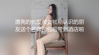 漂亮的长发美女被刚认识的朋友送个名牌包包后带到酒店啪