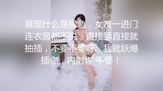 展现什么是猴急，女友一进门连衣服都不脱，直接舔直接就抽插，不要不要呀，我就妖爆插你，内射你 不要！