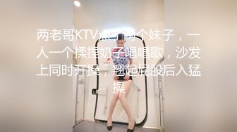 两老哥KTV点了两个妹子，一人一个揉捏奶子唱唱歌，沙发上同时开操，翘起屁股后入猛操