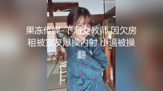 果冻传媒-下海女教师 因欠房租被室友爆操内射 小逼被操翻