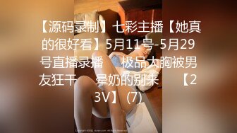 【源码录制】七彩主播【她真的很好看】5月11号-5月29号直播录播❣️极品大胸被男友狂干❣️晕奶的别来❣️【23V】 (7)