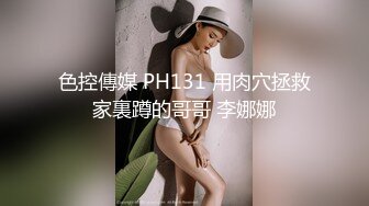 色控傳媒 PH131 用肉穴拯救家裏蹲的哥哥 李娜娜