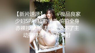 【新片速遞】   ❤️√极品良家少妇SPA. 私密保养 偷拍全身赤裸按摩 手法高超.受不了主动摸鸡吧 被无套内射 