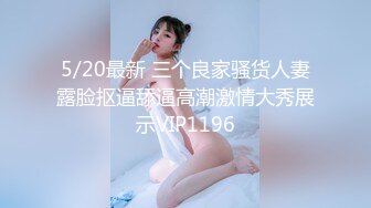 5/20最新 三个良家骚货人妻露脸抠逼舔逼高潮激情大秀展示VIP1196