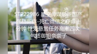 STP22986 星空传媒最新国产强档新作-死亡微信之夺命十分钟 性爱悬赏任务高潮四次 气质御姐奈奈子