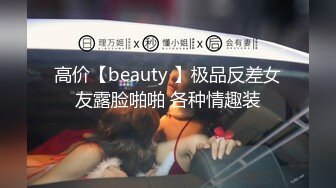 高价【beauty 】极品反差女友露脸啪啪 各种情趣装