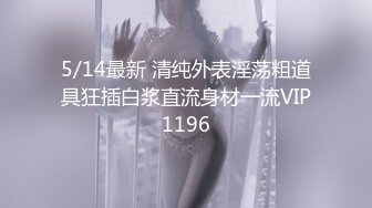 5/14最新 清纯外表淫荡粗道具狂插白浆直流身材一流VIP1196