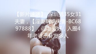 【新片速遞】  深圳男35女31夫妻，【淫妻刺鸡夫妻-BC6897888】，淫妻爱好，入圈4年老婆已开发多人