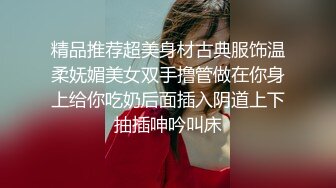 精品推荐超美身材古典服饰温柔妩媚美女双手撸管做在你身上给你吃奶后面插入阴道上下抽插呻吟叫床