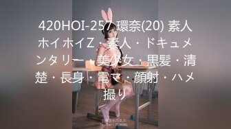 420HOI-257 環奈(20) 素人ホイホイZ・素人・ドキュメンタリー・美少女・黒髪・清楚・長身・電マ・顔射・ハメ撮り