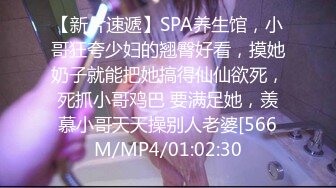 【新片速遞】SPA养生馆，小哥狂夸少妇的翘臀好看，摸她奶子就能把她搞得仙仙欲死，死抓小哥鸡巴 要满足她，羡慕小哥天天操别人老婆[566M/MP4/01:02:30