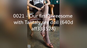 0021 - Our first threesome with Tantaly sex doll (640daff333528)