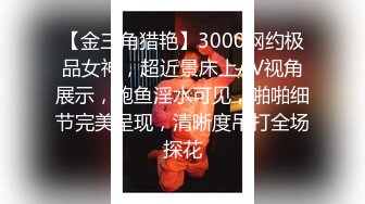 【金三角猎艳】3000网约极品女神，超近景床上AV视角展示，鲍鱼淫水可见，啪啪细节完美呈现，清晰度吊打全场探花