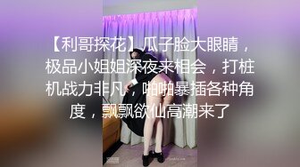 【利哥探花】瓜子脸大眼睛，极品小姐姐深夜来相会，打桩机战力非凡，啪啪暴插各种角度，飘飘欲仙高潮来了