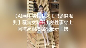 【AI画质增强】之【职场潜规则】骚情女秘书出差性事穿上网袜高跟给老板展示口技