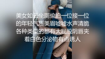 美女如云坐厕偸拍一位接一位的年轻气质美眉嘘嘘水声清脆各种类型的都有大屁股阴唇夹着白色分泌物有点诱人