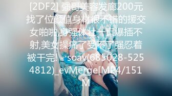 [2DF2] 强哥美容发廊200元找了位颜值身材很不错的援交女啪啪,身强体壮一直爆插不射,美女操痛了受不了强忍着被干完! - soav(685028-5254812)_evMerge[MP4/151M