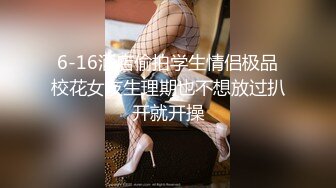 6-16酒店偷拍学生情侣极品校花女友生理期也不想放过扒开就开操