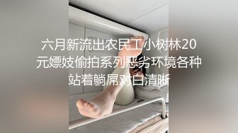 六月新流出农民工小树林20元嫖妓偷拍系列恶劣环境各种站着躺屌对白清晰