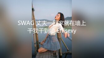 SWAG 丈夫一回家就在墙上干我干到喷 Effisexy