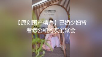 【原创国产精选】已婚少妇背着老公和炮友们聚会