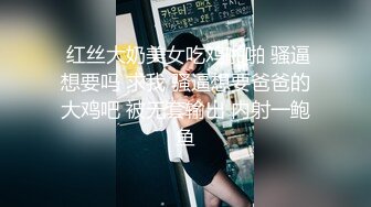  红丝大奶美女吃鸡啪啪 骚逼想要吗 求我 骚逼想要爸爸的大鸡吧 被无套输出 内射一鲍鱼