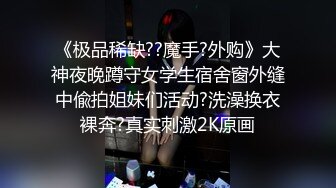 《极品稀缺??魔手?外购》大神夜晚蹲守女学生宿舍窗外缝中偸拍姐妹们活动?洗澡换衣裸奔?真实刺激2K原画