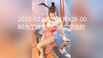  2023-02-16 香蕉秀XJX-0080为了钱我可以吃你朋友的鸡巴