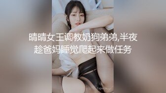 晴晴女王调教奶狗弟弟,半夜趁爸妈睡觉爬起来做任务