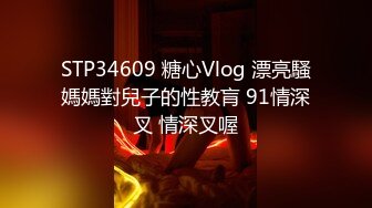 STP34609 糖心Vlog 漂亮騷媽媽對兒子的性教肓 91情深叉 情深叉喔