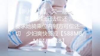 【新片速遞】  欠一屁股债的❤️美丽少妇无法偿还，债主要求她骑乘位内射方可偿还一切 ☝少妇爽快答应【588MB/MP4/35:18】