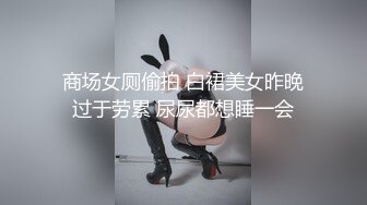 商场女厕偷拍 白裙美女昨晚过于劳累 尿尿都想睡一会