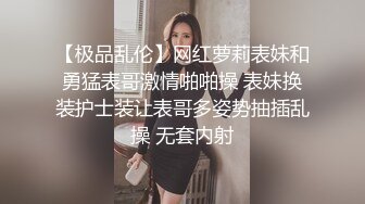 【极品乱伦】网红萝莉表妹和勇猛表哥激情啪啪操 表妹换装护士装让表哥多姿势抽插乱操 无套内射