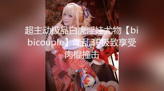 超主动极品白虎淫娃尤物【bibicouple】淫乱3P极致享受肉棍撞击