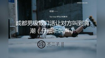 成都男极致口活让对方叫到高潮（仔细听叫声）