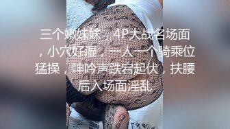 三个嫩妹妹，4P大战名场面，小穴好湿，一人一个骑乘位猛操，呻吟声跌宕起伏，扶腰后入场面淫乱