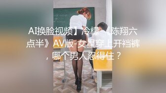 AI换脸视频】冷檬 《陈翔六点半》AV版-女星穿上开裆裤，哪个男人忍得住？